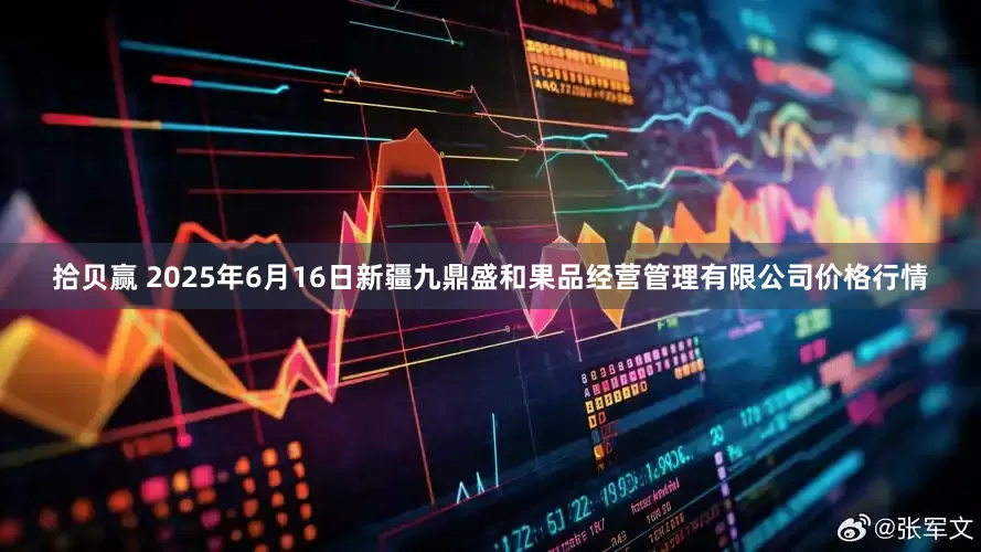 拾贝赢 2025年6月16日新疆九鼎盛和果品经营管理有限公司价格行情
