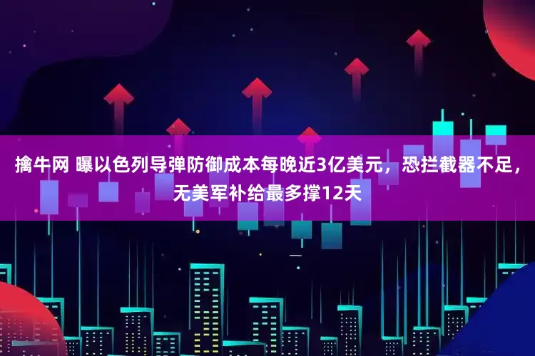 擒牛网 曝以色列导弹防御成本每晚近3亿美元，恐拦截器不足，无美军补给最多撑12天