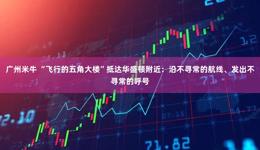 广州米牛 “飞行的五角大楼”抵达华盛顿附近：沿不寻常的航线、发出不寻常的呼号