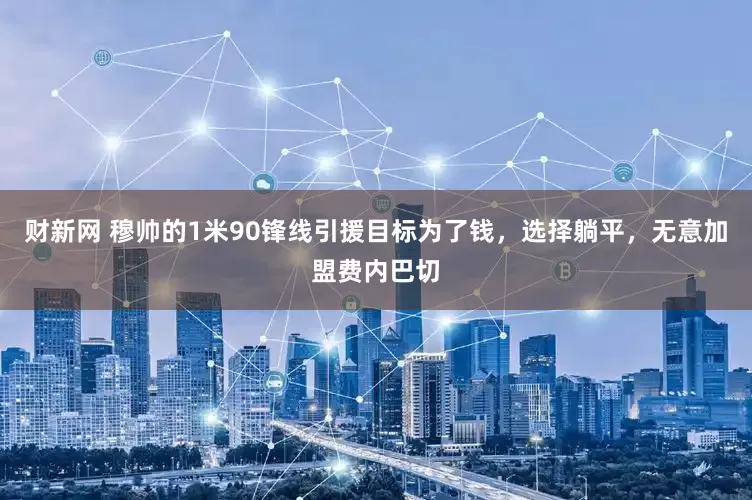 财新网 穆帅的1米90锋线引援目标为了钱，选择躺平，无意加盟费内巴切