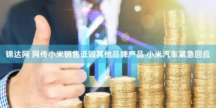 锦达网 网传小米销售诋毁其他品牌产品 小米汽车紧急回应