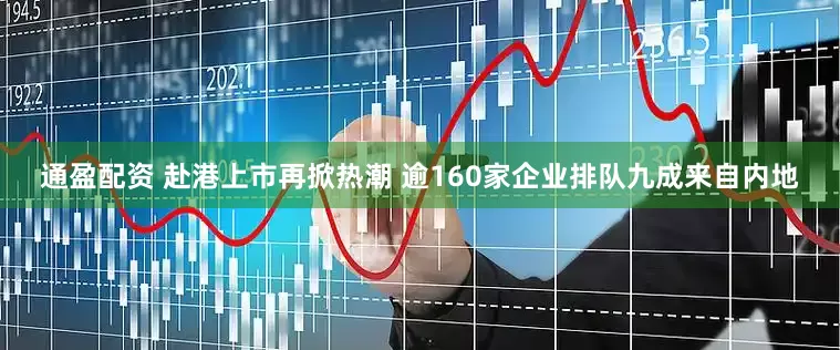 通盈配资 赴港上市再掀热潮 逾160家企业排队九成来自内地