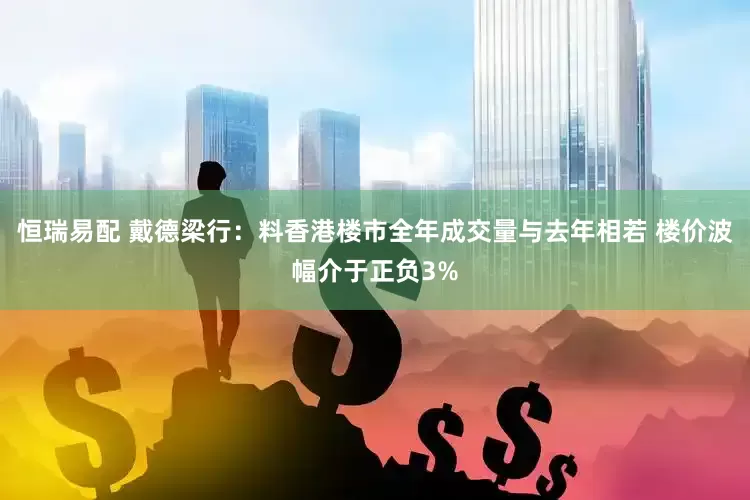 恒瑞易配 戴德梁行：料香港楼市全年成交量与去年相若 楼价波幅介于正负3%