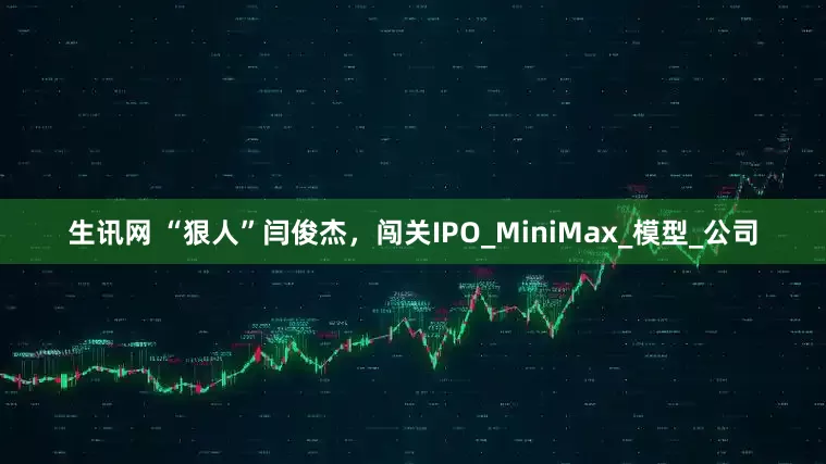 生讯网 “狠人”闫俊杰，闯关IPO_MiniMax_模型_公司