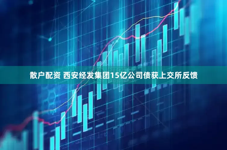散户配资 西安经发集团15亿公司债获上交所反馈