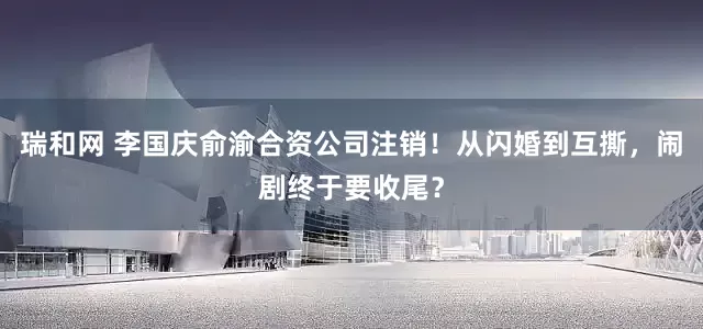瑞和网 李国庆俞渝合资公司注销！从闪婚到互撕，闹剧终于要收尾？
