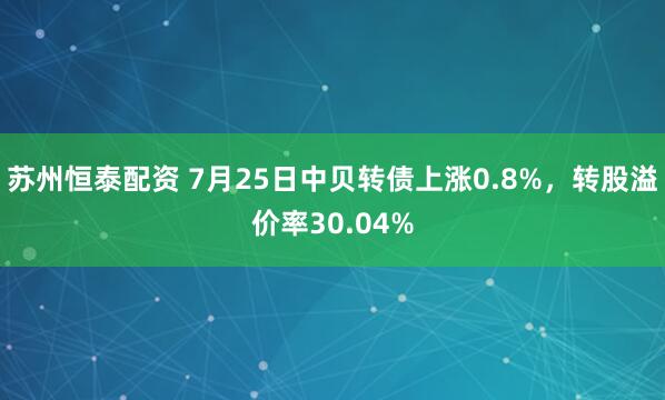苏州恒泰配资 7月25日中贝转债上涨0.8%，转股溢价率30.04%
