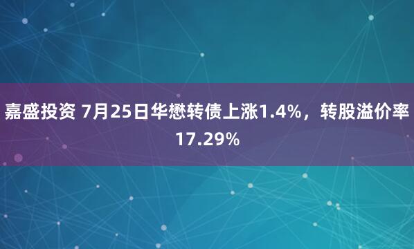 嘉盛投资 7月25日华懋转债上涨1.4%，转股溢价率17.29%