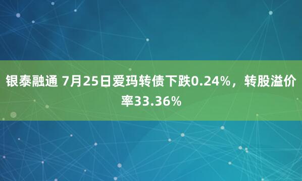银泰融通 7月25日爱玛转债下跌0.24%，转股溢价率33.36%