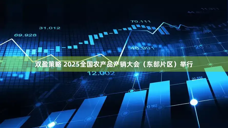 双盈策略 2025全国农产品产销大会（东部片区）举行