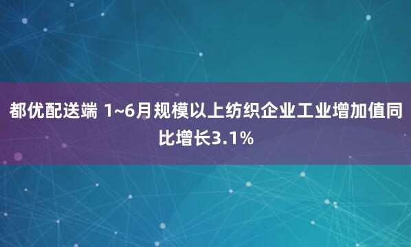 都优配送端 1~6月规模以上纺织企业工业增加值同比增长3.1%