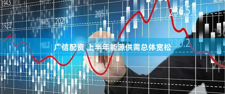 广信配资 上半年能源供需总体宽松
