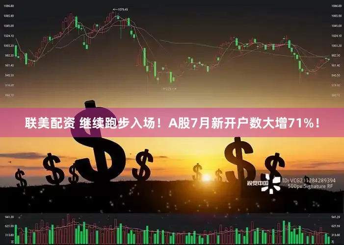 联美配资 继续跑步入场！A股7月新开户数大增71%！