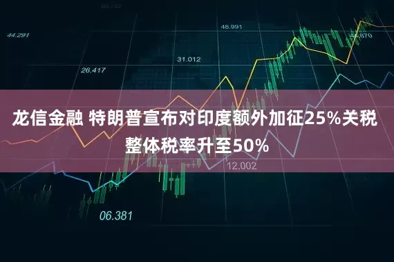 龙信金融 特朗普宣布对印度额外加征25%关税 整体税率升至50%