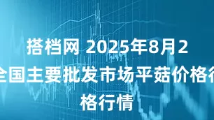 搭档网 2025年8月2日全国主要批发市场平菇价格行情