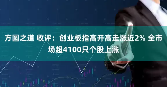 方圆之道 收评：创业板指高开高走涨近2% 全市场超4100只个股上涨