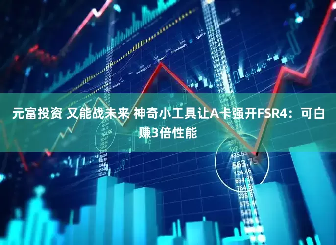元富投资 又能战未来 神奇小工具让A卡强开FSR4：可白赚3倍性能