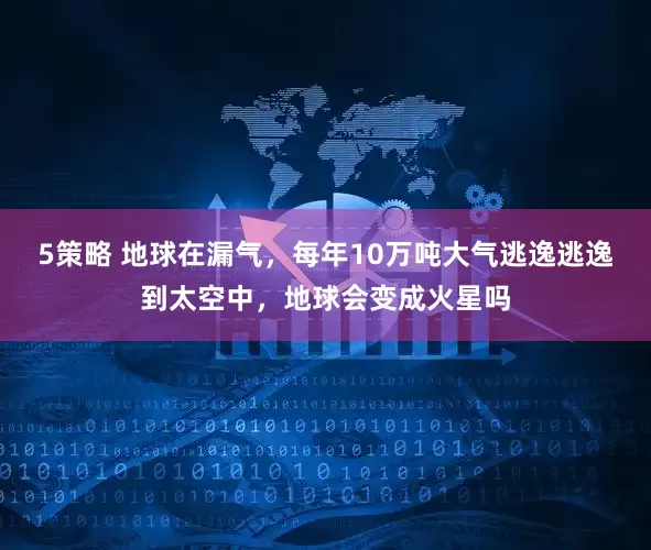 5策略 地球在漏气，每年10万吨大气逃逸逃逸到太空中，地球会变成火星吗