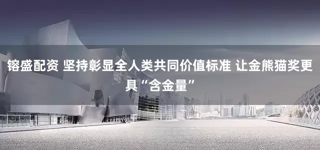 镕盛配资 坚持彰显全人类共同价值标准 让金熊猫奖更具“含金量”
