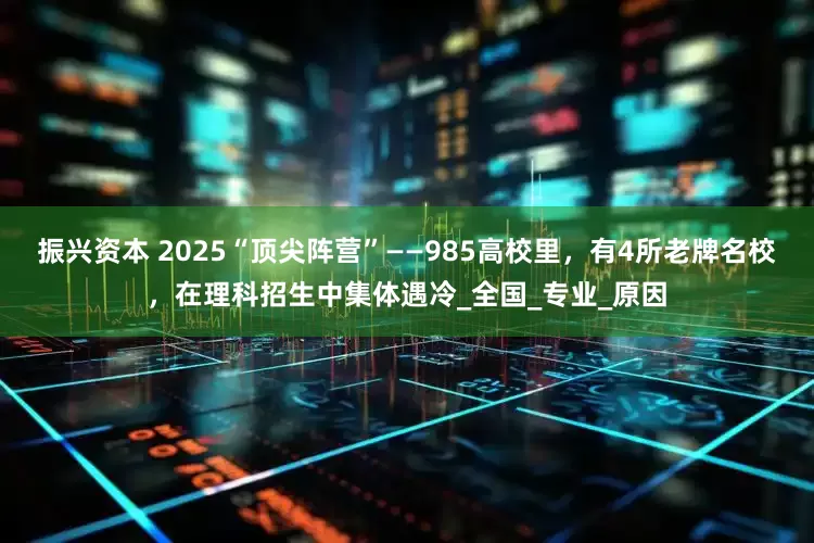 振兴资本 2025“顶尖阵营”——985高校里，有4所老牌名校，在理科招生中集体遇冷_全国_专业_原因