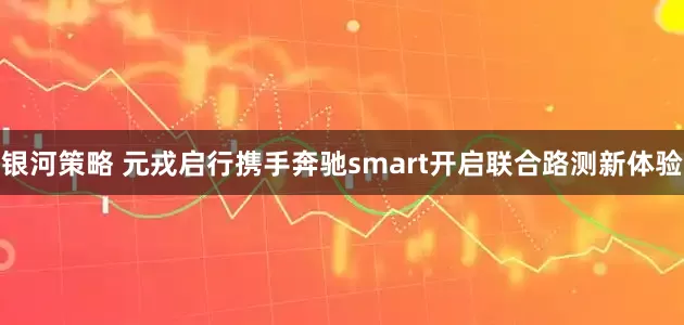 银河策略 元戎启行携手奔驰smart开启联合路测新体验