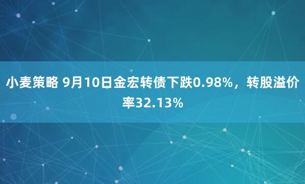 小麦策略 9月10日金宏转债下跌0.98%，转股溢价率32.13%