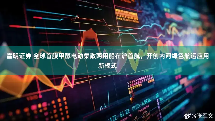 富明证券 全球首艘甲醇电动集散两用船在沪首航，开创内河绿色航运应用新模式