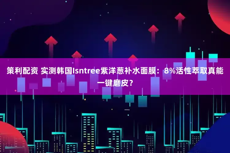 策利配资 实测韩国Isntree紫洋葱补水面膜：8%活性萃取真能一键磨皮？