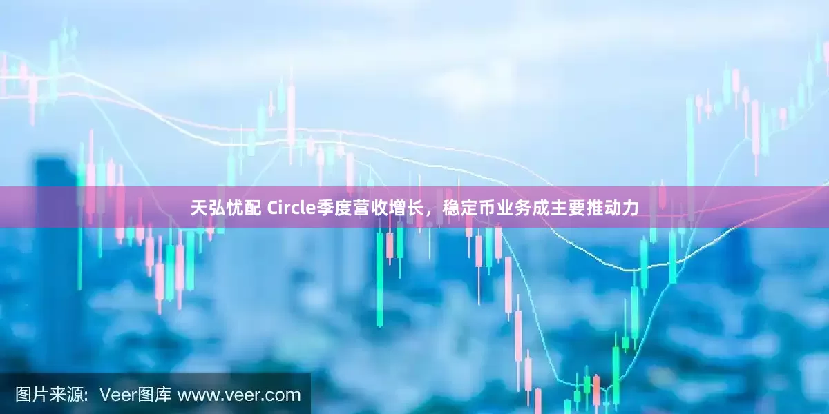 天弘忧配 Circle季度营收增长，稳定币业务成主要推动力