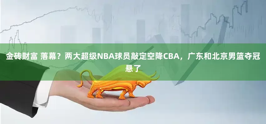 金砖财富 落幕？两大超级NBA球员敲定空降CBA，广东和北京男篮夺冠悬了